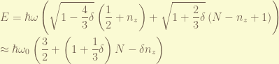 \displaystyle E = \hbar\omega \left( \sqrt{1-\frac{4}{3}\delta}\left(\frac{1}{2} + n_z \right) + \sqrt{1+\frac{2}{3}\delta} \left( N - n_z + 1 \right) \right) \\ \approx \hbar \omega_0 \left( \frac{3}{2} + \left(1 + \frac{1}{3}\delta\right) N - \delta n_z \right)