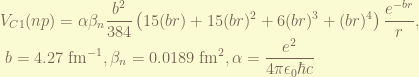 \displaystyle V_{C1}(np) = \alpha \beta_n \frac{b^2}{384} \left( 15 (br)+ 15 (br)^2 + 6 (br)^3 + (br)^4 \right) \frac{e^{-br}}{r}, \\ ~~ b = 4.27~ \text{fm}^{-1}, \beta_n = 0.0189 ~\text{fm}^2, \alpha = \frac{e^2}{4\pi \epsilon_0 \hbar c} 