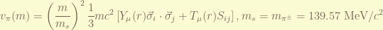 \displaystyle v_\pi(m) = \left(\frac{m}{m_s} \right)^2 \frac{1}{3} mc^2\left[ Y_{\mu}(r) \vec{\sigma}_i \cdot \vec{\sigma}_j + T_{\mu}(r) S_{ij}  \right] , m_s = m_{\pi^{\pm}} = 139.57~\textrm{MeV}/c^2