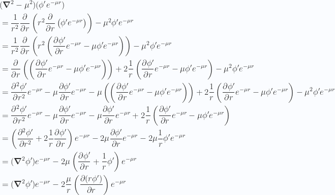 \begin{aligned}&(\boldsymbol{\nabla}^2 - \mu^2)(\phi' e^{-\mu r}) \\ &= \frac{1}{{r^2}} \frac{\partial {}}{\partial {r}} \left( r^2 \frac{\partial {}}{\partial {r}} \left( \phi' e^{-\mu r} \right) \right) - \mu^2 \phi' e^{-\mu r} \\ &= \frac{1}{{r^2}} \frac{\partial {}}{\partial {r}} \left( r^2 \left( \frac{\partial {\phi'}}{\partial {r}} e^{-\mu r} -\mu \phi' e^{-\mu r} \right) \right) - \mu^2 \phi' e^{-\mu r} \\ &= \frac{\partial {}}{\partial {r}} \left( \left( \frac{\partial {\phi'}}{\partial {r}} e^{-\mu r} -\mu \phi' e^{-\mu r} \right) \right) + 2 \frac{1}{{r}} \left( \frac{\partial {\phi'}}{\partial {r}} e^{-\mu r} -\mu \phi' e^{-\mu r} \right)  - \mu^2 \phi' e^{-\mu r} \\ &= \frac{\partial^2 {{\phi'}}}{\partial {{r}}^2} e^{-\mu r} -\mu \frac{\partial {\phi'}}{\partial {r}} e^{-\mu r} -\mu \left( \left( \frac{\partial {\phi'}}{\partial {r}} e^{-\mu r} - {\mu \phi' e^{-\mu r}} \right) \right) + 2 \frac{1}{{r}} \left( \frac{\partial {\phi'}}{\partial {r}} e^{-\mu r} -\mu \phi' e^{-\mu r} \right)  - {\mu^2 \phi' e^{-\mu r}} \\ &=\frac{\partial^2 {{\phi'}}}{\partial {{r}}^2} e^{-\mu r} -\mu \frac{\partial {\phi'}}{\partial {r}} e^{-\mu r} -\mu \frac{\partial {\phi'}}{\partial {r}} e^{-\mu r} + 2 \frac{1}{{r}} \left( \frac{\partial {\phi'}}{\partial {r}} e^{-\mu r} -\mu \phi' e^{-\mu r} \right) \\ &=\left( \frac{\partial^2 {{\phi'}}}{\partial {{r}}^2} + 2 \frac{1}{{r}} \frac{\partial {\phi'}}{\partial {r}} \right) e^{-\mu r} -2 \mu \frac{\partial {\phi'}}{\partial {r}} e^{-\mu r} -2 \mu \frac{1}{{r}} \phi' e^{-\mu r} \\ &=(\boldsymbol{\nabla}^2 \phi') e^{-\mu r}- 2 \mu \left( \frac{\partial {\phi'}}{\partial {r}} + \frac{1}{{r}} \phi' \right) e^{-\mu r} \\ &=(\boldsymbol{\nabla}^2 \phi') e^{-\mu r}- 2 \frac{\mu}{r} \left( \frac{\partial {(r \phi')}}{\partial {r}} \right) e^{-\mu r} \\ \end{aligned} 