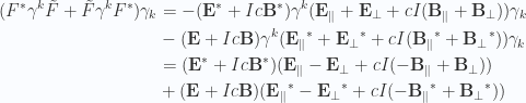 \begin{aligned}({{F}}^{*} \gamma^k \tilde{F} + \tilde{F} \gamma^k {{F}}^{*}) \gamma_k&= - ({\mathbf{E}}^{*} + I c {\mathbf{B}}^{*}) \gamma^k ( \mathbf{E}_\parallel + \mathbf{E}_\perp + c I ( \mathbf{B}_\parallel + \mathbf{B}_\perp ) ) \gamma_k \\ &- (\mathbf{E} + I c \mathbf{B}) \gamma^k ( {\mathbf{E}_\parallel}^{*} + {\mathbf{E}_\perp}^{*} + c I ( {\mathbf{B}_\parallel}^{*} + {\mathbf{B}_\perp}^{*} ) ) \gamma_k \\ &=  ({\mathbf{E}}^{*} + I c {\mathbf{B}}^{*}) ( \mathbf{E}_\parallel - \mathbf{E}_\perp + c I ( -\mathbf{B}_\parallel + \mathbf{B}_\perp ) ) \\ &+ (\mathbf{E} + I c \mathbf{B}) ( {\mathbf{E}_\parallel}^{*} - {\mathbf{E}_\perp}^{*} + c I ( -{\mathbf{B}_\parallel}^{*} + {\mathbf{B}_\perp}^{*} ) ) \\ \end{aligned} 