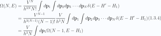 \begin{aligned}\Omega(N, E) &= \frac{V^N}{h^{3N} N!}\int d\mathbf{p}_1\int d\mathbf{p}_2 d\mathbf{p}_3 \cdots d\mathbf{p}_N\delta( E - H' - H_1) \\ &= \frac{V^{N-1}}{h^{3(N-1)} (N-1)!} \frac{V}{h^3 N}\int d\mathbf{p}_1\int d\mathbf{p}_2 d\mathbf{p}_3 \cdots d\mathbf{p}_N\delta( E - H' - H_1) \\ &= \frac{ V }{ h^3 N} \int d\mathbf{p}_1 \Omega( N-1, E - H_1 )\end{aligned} \hspace{\stretch{1}}(1.3.4)