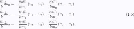 \begin{aligned}\begin{aligned}\frac{\bar{{m}}}{\bar{{k}}} \dot{d}{u}_0 &= -\frac{\kappa_0 \bar{{m}}}{\bar{{k}} m_0} \left( u_0 - u_1 \right) - \frac{\kappa_2 \bar{{m}}}{\bar{{k}} m_0} \left( u_0 - u_2 \right) \\ \frac{\bar{{m}}}{\bar{{k}}} \dot{d}{u}_1 &= -\frac{\kappa_1 \bar{{m}}}{\bar{{k}} m_1} \left( u_1 - u_2 \right) - \frac{\kappa_0 \bar{{m}}}{\bar{{k}} m_1} \left( u_1 - u_0 \right) \\ \frac{\bar{{m}}}{\bar{{k}}} \dot{d}{u}_2 &= -\frac{\kappa_2 \bar{{m}}}{\bar{{k}} m_2} \left( u_2 - u_0 \right) - \frac{\kappa_1 \bar{{m}}}{\bar{{k}} m_2} \left( u_2 - u_1 \right).\end{aligned}\end{aligned} \hspace{\stretch{1}}(1.5)