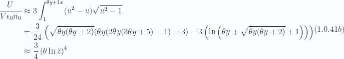 \begin{aligned}\begin{aligned}\frac{U}{V \epsilon_0 n_0} &\approx3 \int_{1}^{\theta y + 1x} (u^2 - u)\sqrt{u^2 - 1} \\ &=\frac{3}{24} \left(\sqrt{\theta y (\theta y+2)} (\theta y (2 \theta y (3 \theta y+5)-1)+3)-3 \left(\ln \left(\theta y+\sqrt{\theta y (\theta y+2)}+1\right)\right)\right) \\ &\approx\frac{3}{4} \left( \theta \ln \bar{z} \right)^4\end{aligned}\end{aligned} \hspace{\stretch{1}}(1.0.41b)