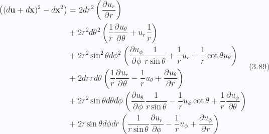\begin{aligned}\begin{aligned}\left((d\mathbf{u} + d\mathbf{x})^2 - d\mathbf{x}^2\right)&=2 dr^2 \left(\frac{\partial {u_r}}{\partial {r}}\right) \\ &+2 r^2 d\theta^2 \left(\frac{1}{{r}} \frac{\partial {u_\theta}}{\partial {\theta}} + u_r \frac{1}{{r}}\right) \\ &+2 r^2 \sin^2\theta d\phi^2 \left(\frac{\partial {u_\phi}}{\partial {\phi}} \frac{1}{{r \sin\theta}} + \frac{1}{{r}} u_r + \frac{1}{{r}} \cot\theta u_\theta\right) \\ &+2 dr r d\theta \left(\frac{1}{{r}} \frac{\partial {u_r}}{\partial {\theta}} - \frac{1}{{r}} u_\theta +\frac{\partial {u_\theta}}{\partial {r}}\right) \\ &+2 r^2 \sin\theta d\theta d\phi \left(\frac{\partial {u_\theta}}{\partial {\phi}} \frac{1}{{r \sin\theta}} - \frac{1}{{r}} u_\phi \cot\theta +\frac{1}{{r}} \frac{\partial {u_\phi}}{\partial {\theta}}\right) \\ &+2 r \sin\theta d\phi dr \left(\frac{1}{{r \sin\theta}} \frac{\partial {u_r}}{\partial {\phi}} - \frac{1}{{r}} u_\phi + \frac{\partial {u_\phi}}{\partial {r}}\right)\end{aligned}\end{aligned} \hspace{\stretch{1}}(3.89)