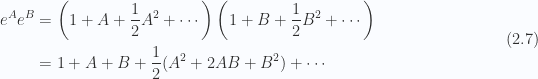 \begin{aligned}\begin{aligned}e^A e^B &= \left(1 + A + \frac{1}{{2}}A^2 + \cdots\right)\left(1 + B + \frac{1}{{2}}B^2 + \cdots\right) \\ &= 1 + A + B + \frac{1}{{2}}( A^2 + 2 A B + B^2 ) + \cdots\end{aligned}\end{aligned} \hspace{\stretch{1}}(2.7)