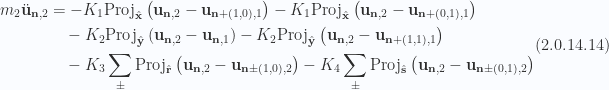 \begin{aligned}\begin{aligned}m_2 \ddot{\mathbf{u}}_{\mathbf{n}, 2} &= - K_1 \text{Proj}_{\hat{\mathbf{x}}} \left(  \mathbf{u}_{\mathbf{n}, 2} - \mathbf{u}_{\mathbf{n} + (1,0), 1}  \right)- K_1 \text{Proj}_{\hat{\mathbf{x}}} \left(  \mathbf{u}_{\mathbf{n}, 2} - \mathbf{u}_{\mathbf{n} + (0,1), 1}  \right)\\  &\quad- K_2 \text{Proj}_{\hat{\mathbf{y}}} \left(  \mathbf{u}_{\mathbf{n}, 2} - \mathbf{u}_{\mathbf{n}, 1}  \right)- K_2 \text{Proj}_{\hat{\mathbf{y}}} \left(  \mathbf{u}_{\mathbf{n}, 2} - \mathbf{u}_{\mathbf{n} + (1,1), 1}  \right)\\  &\quad- K_3 \sum_\pm\text{Proj}_{\hat{\mathbf{r}}} \left(  \mathbf{u}_{\mathbf{n}, 2} - \mathbf{u}_{\mathbf{n} \pm (1,0), 2}  \right)- K_4 \sum_\pm\text{Proj}_{\hat{\mathbf{s}}} \left(  \mathbf{u}_{\mathbf{n}, 2} - \mathbf{u}_{\mathbf{n} \pm (0,1), 2}  \right)\end{aligned}\end{aligned} \hspace{\stretch{1}}(2.0.14.14)