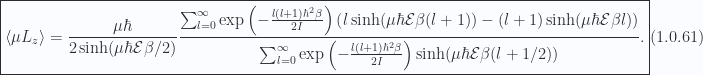 \begin{aligned}\boxed{\left\langle{{ \mu L_z }}\right\rangle = \frac{\mu \hbar }{2 \sinh(\mu \hbar \mathcal{E} \beta/2)}\frac{ \sum_{l = 0}^\infty \exp\left( -\frac{l (l+1) \hbar^2 \beta}{2 I} \right)\left( l \sinh(\mu \hbar \mathcal{E} \beta (l+1)) - (l+1) \sinh(\mu \hbar \mathcal{E} \beta l) \right)}{ \sum_{l = 0}^\infty \exp\left( -\frac{l (l+1) \hbar^2 \beta}{2 I} \right) \sinh(\mu \hbar \mathcal{E} \beta(l + 1/2))}.}\end{aligned} \hspace{\stretch{1}}(1.0.61)