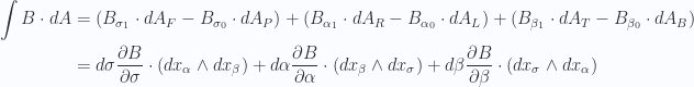 \begin{aligned}\int B \cdot dA &= (B_{\sigma_1} \cdot dA_F - B_{\sigma_0} \cdot dA_P ) + (B_{\alpha_1} \cdot dA_R - B_{\alpha_0} \cdot dA_L) + (B_{\beta_1} \cdot dA_T - B_{\beta_0} \cdot dA_B) \\ &= d \sigma \frac{\partial {B}}{\partial {\sigma}} \cdot (dx_\alpha \wedge dx_\beta ) + d \alpha \frac{\partial {B}}{\partial {\alpha}} \cdot (dx_\beta \wedge dx_\sigma) + d \beta \frac{\partial {B}}{\partial {\beta}} \cdot (dx_\sigma \wedge dx_\alpha ) \\ \end{aligned} 
