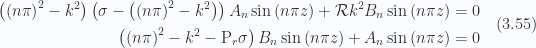 \begin{aligned}\left( \left( n \pi \right)^2 - k^2 \right)\left( \sigma - \left( \left( n \pi \right)^2 - k^2 \right)\right) A_n \sin\left( n \pi z \right)+ \mathcal{R} k^2 B_n \sin\left( n \pi z \right)&= 0 \\ \left( \left( n \pi \right)^2 - k^2 - \text{P}_r \sigma \right) B_n \sin\left( n \pi z \right)+ A_n \sin\left( n \pi z \right)&= 0\end{aligned} \hspace{\stretch{1}}(3.55)