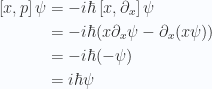 \begin{aligned}\left[{x},{ p}\right] \psi&= -i \hbar \left[{x},{\partial_x}\right] \psi \\ &= -i \hbar ( x \partial_x \psi - \partial_x (x \psi) ) \\ &= -i \hbar ( - \psi ) \\ &= i \hbar \psi\end{aligned} 