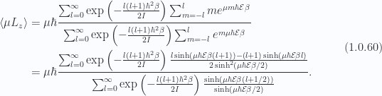 \begin{aligned}\left\langle{{ \mu L_z }}\right\rangle &= \mu \hbar \frac{ \sum_{l = 0}^\infty \exp\left( -\frac{l (l+1) \hbar^2 \beta}{2 I} \right) \sum_{m = -l}^l m e^{ \mu m \hbar \mathcal{E} \beta}}{ \sum_{l = 0}^\infty \exp\left( -\frac{l (l+1) \hbar^2 \beta}{2 I} \right) \sum_{m = -l}^l e^{ m \mu \hbar \mathcal{E} \beta}} \\ &= \mu \hbar\frac{ \sum_{l = 0}^\infty \exp\left( -\frac{l (l+1) \hbar^2 \beta}{2 I} \right) \frac { l \sinh(\mu \hbar \mathcal{E} \beta (l+1)) - (l+1) \sinh(\mu \hbar \mathcal{E} \beta l) } { 2 \sinh^2(\mu \hbar \mathcal{E} \beta/2) }}{\sum_{l = 0}^\infty \exp\left( -\frac{l (l+1) \hbar^2 \beta}{2 I} \right) \frac { \sinh(\mu \hbar \mathcal{E} \beta(l + 1/2)) } { \sinh(\mu \hbar \mathcal{E} \beta/2) }}.\end{aligned} \hspace{\stretch{1}}(1.0.60)