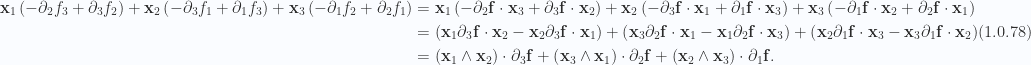 \begin{aligned}\mathbf{x}_1 \left( { -\partial_2 f_3 + \partial_3 f_2 } \right)+\mathbf{x}_2 \left( { -\partial_3 f_1 + \partial_1 f_3 } \right)+\mathbf{x}_3 \left( { -\partial_1 f_2 + \partial_2 f_1 } \right) &= \mathbf{x}_1 \left( { -\partial_2 \mathbf{f} \cdot \mathbf{x}_3 + \partial_3 \mathbf{f} \cdot \mathbf{x}_2 } \right)+\mathbf{x}_2 \left( { -\partial_3 \mathbf{f} \cdot \mathbf{x}_1 + \partial_1 \mathbf{f} \cdot \mathbf{x}_3 } \right)+\mathbf{x}_3 \left( { -\partial_1 \mathbf{f} \cdot \mathbf{x}_2 + \partial_2 \mathbf{f} \cdot \mathbf{x}_1 } \right) \\ &= \left( { \mathbf{x}_1 \partial_3 \mathbf{f} \cdot \mathbf{x}_2 -\mathbf{x}_2 \partial_3 \mathbf{f} \cdot \mathbf{x}_1 } \right)+\left( { \mathbf{x}_3 \partial_2 \mathbf{f} \cdot \mathbf{x}_1 -\mathbf{x}_1 \partial_2 \mathbf{f} \cdot \mathbf{x}_3 } \right)+\left( { \mathbf{x}_2 \partial_1 \mathbf{f} \cdot \mathbf{x}_3 -\mathbf{x}_3 \partial_1 \mathbf{f} \cdot \mathbf{x}_2 } \right) \\ &= \left( { \mathbf{x}_1 \wedge \mathbf{x}_2 } \right) \cdot \partial_3 \mathbf{f}+\left( { \mathbf{x}_3 \wedge \mathbf{x}_1 } \right) \cdot \partial_2 \mathbf{f}+\left( { \mathbf{x}_2 \wedge \mathbf{x}_3 } \right) \cdot \partial_1 \mathbf{f}.\end{aligned} \hspace{\stretch{1}}(1.0.78)