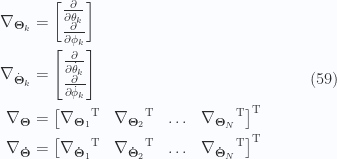 \begin{aligned}\nabla_{\boldsymbol{\Theta}_k} &= \begin{bmatrix}\frac{\partial}{\partial \theta_k} \\ \frac{\partial}{\partial \phi_k} \end{bmatrix} \\ \nabla_{\dot{\boldsymbol{\Theta}}_k} &= \begin{bmatrix}\frac{\partial }{\partial \dot{\theta}_k} \\ \frac{\partial }{\partial \dot{\phi}_k} \end{bmatrix} \\ \nabla_{\boldsymbol{\Theta}} &= {\begin{bmatrix}{\nabla_{\boldsymbol{\Theta}_1}}^\text{T} & {\nabla_{\boldsymbol{\Theta}_2}}^\text{T} & \hdots  & {\nabla_{\boldsymbol{\Theta}_N}}^\text{T} \end{bmatrix}}^\text{T} \\ \nabla_{\boldsymbol{\dot{\Theta}}} &= {\begin{bmatrix}{\nabla_{\boldsymbol{\dot{\Theta}}_1}}^\text{T} & {\nabla_{\boldsymbol{\dot{\Theta}}_2}}^\text{T} & \hdots  & {\nabla_{\boldsymbol{\dot{\Theta}}_N}}^\text{T} \end{bmatrix}}^\text{T} \end{aligned} \quad\quad\quad(59)
