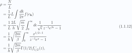 \begin{aligned}\rho &= \frac{N}{L} \\ &= \frac{1}{L} L \int \frac{dk}{2 \pi} f(e_\mathbf{k}) \\ &= \frac{1}{L} \frac{2 L}{h} \sqrt{\frac{m}{2}}\int_0^\infty d\epsilon \frac{1}{{\sqrt{\epsilon}}}\frac{1}{{ z^{-1} e^{\beta \epsilon} -1 }} \\ &= \frac{1}{{h}} \sqrt{\frac{2 m}{\beta}} \int_0^\infty \frac{x^{1/2 - 1}}{z^{-1} e^x - 1} \\ &= \frac{1}{{h}} \sqrt{\frac{2 m}{\beta}} \Gamma(1/2) f^-_{1/2}(z),\end{aligned} \hspace{\stretch{1}}(1.1.12)