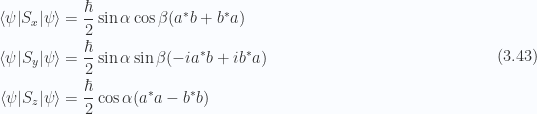\begin{aligned}{\langle {\psi} \rvert} S_x {\lvert {\psi} \rangle} &= \frac{\hbar}{2} \sin\alpha \cos\beta ( a^{*} b + b^{*} a ) \\ {\langle {\psi} \rvert} S_y {\lvert {\psi} \rangle} &= \frac{\hbar}{2} \sin\alpha \sin\beta ( - i a^{*} b + i b^{*} a ) \\ {\langle {\psi} \rvert} S_z {\lvert {\psi} \rangle} &= \frac{\hbar}{2} \cos\alpha ( a^{*} a - b^{*} b )\end{aligned} \hspace{\stretch{1}}(3.43)