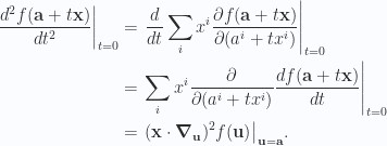 \begin{aligned}{\left.{{\frac{d^2 f(\mathbf{a} + t \mathbf{x})}{dt^2} }}\right\vert}_{{t=0}} &={\left.{{\frac{d{{}}}{dt} \sum_i x^i \frac{\partial {f(\mathbf{a} + t \mathbf{x})}}{\partial {(a^i + t x^i)}} }}\right\vert}_{{t=0}}\\ &={\left.{{\sum_i x^i \frac{\partial {}}{\partial {(a^i + t x^i)}} \frac{d{{f(\mathbf{a} + t \mathbf{x})}}}{dt}}}\right\vert}_{{t=0}} \\ &={\left.{{(\mathbf{x} \cdot \boldsymbol{\nabla}_{\mathbf{u}})^2 f(\mathbf{u})}}\right\vert}_{{\mathbf{u} = \mathbf{a}}}.\end{aligned} 