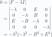 \begin{aligned}0 &= {\left\lvert{ F - \lambda I }\right\rvert} \\ &= \begin{vmatrix}-\lambda & 0 & E & 0 \\ 0 & -\lambda & B & 0 \\ E & -B & -\lambda & 0 \\ 0 & 0 & 0 & -\lambda\end{vmatrix} \\ &= -\lambda^2 ( -\lambda^2 - B^2 + E^2 )\end{aligned} 