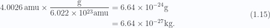 \begin{aligned}4.0026 \,\text{amu} \times \frac{\text{g}}{6.022 \times 10^{23} \text{amu}} &= 6.64 \times 10^{-24} \text{g} \\ &= 6.64 \times 10^{-27} \text{kg}.\end{aligned} \hspace{\stretch{1}}(1.15)