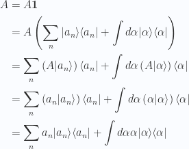 \begin{aligned}A &= A \mathbf{1} \\ &= A \left( \sum_n {\lvert {a_n} \rangle} {\langle {a_n} \rvert} + \int d\alpha {\lvert {\alpha} \rangle} {\langle {\alpha} \rvert} \right) \\ &= \sum_n \left(A {\lvert {a_n} \rangle} \right){\langle {a_n} \rvert} + \int d\alpha \left(A {\lvert {\alpha} \rangle} \right){\langle {\alpha} \rvert} \\ &= \sum_n \left(a_n {\lvert {a_n} \rangle}\right) {\langle {a_n} \rvert} + \int d\alpha \left(\alpha {\lvert {\alpha} \rangle}\right) {\langle {\alpha} \rvert} \\ &= \sum_n a_n {\lvert {a_n} \rangle} {\langle {a_n} \rvert} + \int d\alpha \alpha {\lvert {\alpha} \rangle} {\langle {\alpha} \rvert}\end{aligned} 