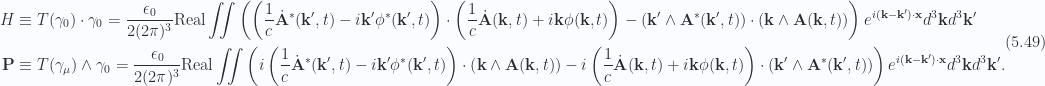 \begin{aligned}H &\equiv T(\gamma_0) \cdot \gamma_0 = \frac{\epsilon_0}{2 (2 \pi)^3} \text{Real} \iint\left(\left(\frac{1}{c} {{\dot{\mathbf{A}}}}^{*}(\mathbf{k}',t)- i \mathbf{k}' {{\phi}}^{*}(\mathbf{k}', t)\right)\cdot\left(\frac{1}{c} \dot{\mathbf{A}}(\mathbf{k}, t)+ i \mathbf{k} \phi(\mathbf{k}, t)\right)- (\mathbf{k}' \wedge {\mathbf{A}}^{*}(\mathbf{k}', t)) \cdot (\mathbf{k} \wedge \mathbf{A}(\mathbf{k}, t))\right)e^{i (\mathbf{k} -\mathbf{k}') \cdot \mathbf{x} } d^3 \mathbf{k} d^3 \mathbf{k}' \\ \mathbf{P} &\equiv T(\gamma_\mu) \wedge \gamma_0 = \frac{\epsilon_0}{2 (2 \pi)^3} \text{Real} \iint\left(i\left(\frac{1}{c} {{\dot{\mathbf{A}}}}^{*}(\mathbf{k}',t)- i \mathbf{k}' {{\phi}}^{*}(\mathbf{k}', t)\right) \cdot\left(\mathbf{k} \wedge \mathbf{A}(\mathbf{k}, t)\right)-i\left(\frac{1}{c} \dot{\mathbf{A}}(\mathbf{k}, t)+ i \mathbf{k} \phi(\mathbf{k}, t)\right)\cdot\left(\mathbf{k}' \wedge {\mathbf{A}}^{*}(\mathbf{k}', t)\right)\right)e^{i (\mathbf{k} -\mathbf{k}') \cdot \mathbf{x} } d^3 \mathbf{k} d^3 \mathbf{k}'.\end{aligned} \hspace{\stretch{1}}(5.49)