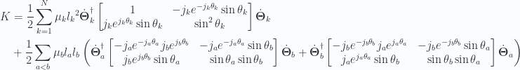 \begin{aligned}K &=\frac{1}{{2}}\sum_{k=1}^N\mu_k{l_k}^2{\dot{\boldsymbol{\Theta}}_k}^\dagger\begin{bmatrix}1 & - j_k e^{-j_k \theta_k} \sin\theta_k \\ j_k e^{j_k \theta_k} \sin\theta_k & \sin^2\theta_k \end{bmatrix}\dot{\boldsymbol{\Theta}}_k \\ &+\frac{1}{{2}}\sum_{a<b}\mu_bl_a l_b\left({\dot{\boldsymbol{\Theta}}_a}^\dagger\begin{bmatrix}- j_a e^{-j_a \theta_a} j_b e^{j_b\theta_b} & - j_a e^{-j_a \theta_a} \sin\theta_b \\ j_b e^{j_b \theta_b} \sin\theta_a & \sin\theta_a \sin\theta_b\end{bmatrix}\dot{\boldsymbol{\Theta}}_b +{\dot{\boldsymbol{\Theta}}_b}^\dagger\begin{bmatrix}- j_b e^{-j_b \theta_b} j_a e^{j_a\theta_a} & - j_b e^{-j_b \theta_b} \sin\theta_a \\ j_a e^{j_a \theta_a} \sin\theta_b & \sin\theta_b \sin\theta_a\end{bmatrix}\dot{\boldsymbol{\Theta}}_a\right)\end{aligned} 