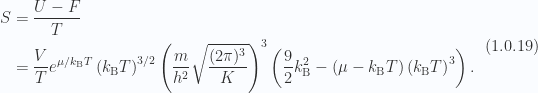 \begin{aligned}S &= \frac{U - F}{T} \\ &= \frac{V}{T} e^{\mu/k_{\mathrm{B}} T} \left( k_{\mathrm{B}} T \right)^{3/2}\left( \frac{m }{h^2 } \sqrt{\frac{(2\pi)^3}{K}}  \right)^3\left( \frac{9}{2} k_{\mathrm{B}}^2 - \left( \mu - k_{\mathrm{B}} T  \right) \left( k_{\mathrm{B}} T \right)^3  \right).\end{aligned} \hspace{\stretch{1}}(1.0.19)