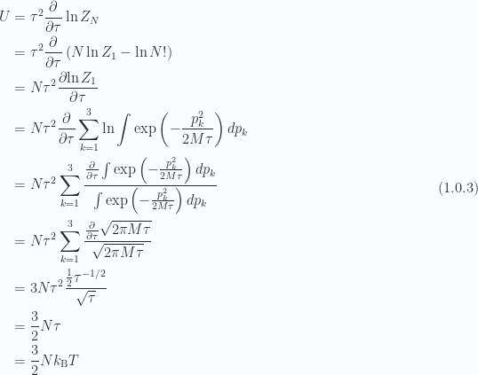 \begin{aligned}U &= \tau^2 \frac{\partial {}}{\partial {\tau}} \ln Z_N \\ &= \tau^2 \frac{\partial {}}{\partial {\tau}} \left(N \ln Z_1 - \ln N!\right) \\ &= N \tau^2 \frac{\partial {\ln Z_1 }}{\partial {\tau}} \\ &= N \tau^2 \frac{\partial {}}{\partial {\tau}} \sum_{k = 1}^{3} \ln\int \exp\left( - \frac{p_k^2 }{2 M \tau}\right) dp_k \\ &= N \tau^2\sum_{k = 1}^{3}\frac{\frac{\partial {}}{\partial {\tau}} \int \exp\left( - \frac{p_k^2 }{2 M \tau} \right) dp_k}{\int \exp\left( - \frac{p_k^2 }{2 M \tau} \right) dp_k} \\ &= N \tau^2\sum_{k = 1}^{3}\frac{\frac{\partial {}}{\partial {\tau}} \sqrt{ 2 \pi M \tau }}{\sqrt{ 2 \pi M \tau}} \\ &= 3 N \tau^2\frac{\frac{1}{{2}} \tau^{-1/2}}{\sqrt{ \tau}} \\ &= \frac{3}{2} N \tau \\ &= \frac{3}{2} N k_{\mathrm{B}} T\end{aligned} \hspace{\stretch{1}}(1.0.3)