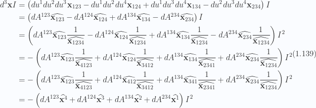 \begin{aligned}d^3 \mathbf{x} I &= \left( { du^1 du^2 du^3 \mathbf{x}_{123}-du^1 du^2 du^4 \mathbf{x}_{124}+du^1 du^3 du^4 \mathbf{x}_{134}-du^2 du^3 du^4 \mathbf{x}_{234}} \right) I \\ &= \left( { dA^{123} \widehat{ \mathbf{x}_{123} } -dA^{124} \widehat{ \mathbf{x}_{124} } +dA^{134} \widehat{ \mathbf{x}_{134} } -dA^{234} \widehat{ \mathbf{x}_{234} }} \right) I \\ &= \left( { dA^{123} \widehat{ \mathbf{x}_{123} } \frac{1}{{\widehat{\mathbf{x}_{1234} }}} -dA^{124} \widehat{ \mathbf{x}_{124} } \frac{1}{{\widehat{\mathbf{x}_{1234} }}} +dA^{134} \widehat{ \mathbf{x}_{134} } \frac{1}{{\widehat{\mathbf{x}_{1234} }}} -dA^{234} \widehat{ \mathbf{x}_{234} } \frac{1}{{\widehat{\mathbf{x}_{1234} }}}} \right) I^2 \\ &= -\left( { dA^{123} \widehat{ \mathbf{x}_{123} } \frac{1}{{\widehat{\mathbf{x}_{4123} }}} +dA^{124} \widehat{ \mathbf{x}_{124} } \frac{1}{{\widehat{\mathbf{x}_{3412} }}} +dA^{134} \widehat{ \mathbf{x}_{134} } \frac{1}{{\widehat{\mathbf{x}_{2341} }}} +dA^{234} \widehat{ \mathbf{x}_{234} } \frac{1}{{\widehat{\mathbf{x}_{1234} }}}} \right) I^2 \\ &= -\left( { dA^{123} \widehat{ \mathbf{x}_{123} } \frac{1}{{\widehat{\mathbf{x}_{4123} }}} +dA^{124} \widehat{ \mathbf{x}_{412} } \frac{1}{{\widehat{\mathbf{x}_{3412} }}} +dA^{134} \widehat{ \mathbf{x}_{341} } \frac{1}{{\widehat{\mathbf{x}_{2341} }}} +dA^{234} \widehat{ \mathbf{x}_{234} } \frac{1}{{\widehat{\mathbf{x}_{1234} }}}} \right) I^2 \\ &= -\left( { dA^{123} \widehat{ \mathbf{x}^{4} } +dA^{124} \widehat{ \mathbf{x}^{3} } +dA^{134} \widehat{ \mathbf{x}^{2} } +dA^{234} \widehat{ \mathbf{x}^{1} } } \right) I^2\end{aligned} \hspace{\stretch{1}}(1.139)