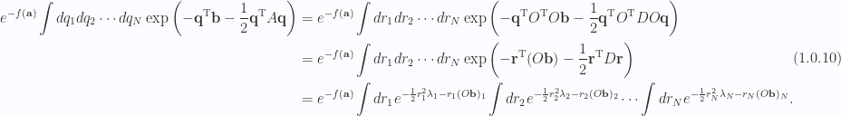 \begin{aligned}e^{-f(\mathbf{a})}\int dq_1 dq_2 \cdots dq_N \exp\left(  -\mathbf{q}^\text{T} \mathbf{b} - \frac{1}{{2}} \mathbf{q}^\text{T} A \mathbf{q}  \right) &= e^{-f(\mathbf{a})}\int dr_1 dr_2 \cdots dr_N \exp\left(  -\mathbf{q}^\text{T} O^\text{T} O \mathbf{b} - \frac{1}{{2}} \mathbf{q}^\text{T} O^\text{T} D O \mathbf{q}  \right) \\ &= e^{-f(\mathbf{a})}\int dr_1 dr_2 \cdots dr_N \exp\left(  -\mathbf{r}^\text{T} (O \mathbf{b}) - \frac{1}{{2}} \mathbf{r}^\text{T} D \mathbf{r}  \right) \\ &= e^{-f(\mathbf{a})}\int dr_1 e^{ -\frac{1}{{2}} r_1^2 \lambda_1 - r_1 (O \mathbf{b})_1 }\int dr_2 e^{ -\frac{1}{{2}} r_2^2 \lambda_2 - r_2 (O \mathbf{b})_2 }\cdots \int dr_N e^{ -\frac{1}{{2}} r_N^2 \lambda_N - r_N (O \mathbf{b})_N }.\end{aligned} \hspace{\stretch{1}}(1.0.10)