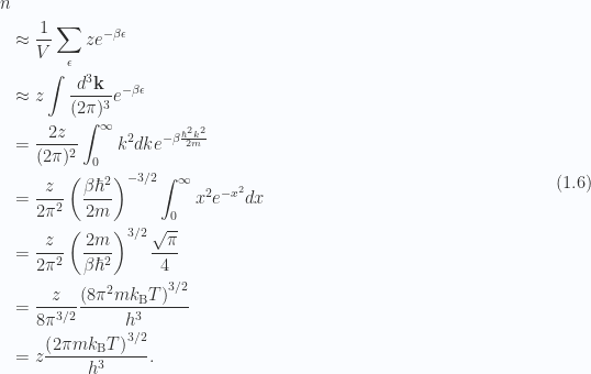 \begin{aligned}n \\ &\approx \frac{1}{ V } \sum_\epsilon z e^{-\beta \epsilon} \\ &\approx z \int \frac{d^3 \mathbf{k}}{(2 \pi)^3}e^{-\beta \epsilon} \\ &= \frac{2 z}{(2 \pi)^2} \int_0^\infty k^2 dk e^{-\beta \frac{\hbar^2 k^2}{2m} } \\ &= \frac{z}{2 \pi^2} \left( { \frac{\beta \hbar^2}{2m} } \right)^{-3/2} \int_0^\infty x^2 e^{-x^2} dx \\ &= \frac{z}{2 \pi^2} \left( { \frac{2m}{\beta \hbar^2} } \right)^{3/2} \frac{\sqrt{\pi}}{4} \\ &= \frac{z}{8 \pi^{3/2}} \frac{\left( {8 \pi^2 m k_{\mathrm{B}} T } \right)^{3/2}}{h^3} \\ &= z \frac{\left( { 2 \pi m k_{\mathrm{B}} T } \right)^{3/2}}{h^3}.\end{aligned} \hspace{\stretch{1}}(1.6)