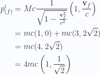 \begin{aligned}p_{(f)}^i&= M c \frac{1}{{\sqrt{1 - \frac{\mathbf{v}_f^2}{c^2}}}} \left( 1, \frac{\mathbf{v}_f}{c} \right) \\ &= m c ( 1, 0 ) + m c ( 3, 2 \sqrt{2} )  \\ &= m c ( 4, 2 \sqrt{2} ) \\ &= 4 m c \left( 1, \frac{1}{{\sqrt{2}}} \right)\end{aligned} 