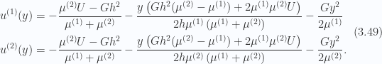\begin{aligned}u^{(1)}(y) &= -\frac{\mu^{(2)} U -G h^2}{\mu^{(1)}+\mu^{(2)}}-\frac{y \left(G h^2 (\mu^{(2)} -\mu^{(1)}) +2 \mu^{(1)} \mu^{(2)} U \right)}{2 h \mu^{(1)} \left(\mu^{(1)}+\mu^{(2)}\right)}-\frac{G y^2}{2 \mu^{(1)}} \\ u^{(2)}(y) &= -\frac{\mu^{(2)} U -G h^2}{\mu^{(1)}+\mu^{(2)}}-\frac{y \left(G h^2 (\mu^{(2)} -\mu^{(1)}) +2 \mu^{(1)} \mu^{(2)} U \right)}{2 h \mu^{(2)} \left(\mu^{(1)}+\mu^{(2)}\right)}-\frac{G y^2}{2 \mu^{(2)}}.\end{aligned} \hspace{\stretch{1}}(3.49)