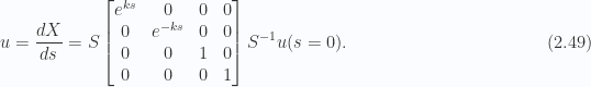 \begin{aligned}u = \frac{d{{X}}}{ds} = S \begin{bmatrix}e^{ks} & 0 & 0 & 0 \\ 0 & e^{-ks} & 0 & 0 \\ 0 & 0 & 1 & 0 \\ 0 & 0 & 0 & 1 \\ \end{bmatrix} S^{-1} u(s=0).\end{aligned} \hspace{\stretch{1}}(2.49)