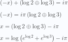 \displaystyle  (-x) + \left(\log 2\oplus \log 3\right)=i\pi  \\ \\   (-x)  = i\pi \left(\log 2\oplus \log 3\right) \\ \\     x = \left(\log 2\oplus \log 3\right) - i\pi \\ \\     x = \log\left(e^{\log 2}+e^{\log 3}\right) - i\pi  