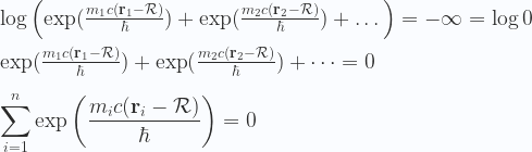 \displaystyle  \log\left(\exp(\tfrac{m_1c(\mathbf{r}_1 - \cal{R})}{\hbar}) + \exp(\tfrac{m_2c(\mathbf{r}_2 - \cal{R})}{\hbar}) + \dots\right)=-\infty=\log 0 \\ \\   \exp(\tfrac{m_1c(\mathbf{r}_1 - \cal{R})}{\hbar}) + \exp(\tfrac{m_2c(\mathbf{r}_2 - \cal{R})}{\hbar}) + \dots =  0 \\ \\  \sum_{i=1}^n \exp \left(\frac{m_ic(\mathbf{r}_i - \cal{R})}{\hbar}\right) = 0 