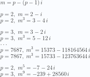 \displaystyle  m = p - (p-1)\,i \\ \\ p=2,\,\, m = 2 - i \\  p=2,\,\, m^3 = 3-4\,i \\ \\  p=3,\,\, m = 3 - 2\,i \\  p=3,\,\, m^3 = 5-12\,i\\  \cdots \\  p=7687,\,\, m^{3} =15373-118164564\,i\\  p=7867,\,\, m^{3} =15733-123763644\,i\\ \\  p=2,\,\, m^{5} =-7-24\,i\\  p=3,\,\, m^{9} =-239+28560\,i 