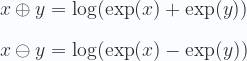 \displaystyle  x \oplus y =\log(\exp(x) +\exp(y))\\ \\  x \ominus y =\log(\exp(x) -\exp(y)) 