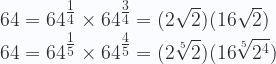 \displaystyle 64 = 64^{\tfrac{1}{4}}\times 64^{\tfrac{3}{4}}= (2\sqrt{2}) (16\sqrt{2}) \\  64 = 64^{\tfrac{1}{5}}\times 64^{\tfrac{4}{5}}= (2\sqrt[5]{2}) (16\sqrt[5]{2^4}) \\  