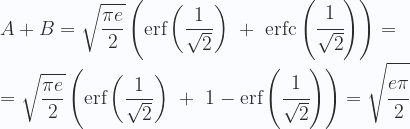 \displaystyle A + B = \sqrt{\frac{\pi  e}{2}} \left (  \text{erf}\left (\frac{1}{\sqrt{2}}\right) \ +  \ \text{erfc}\left (\cfrac{1}{\sqrt{2}}\right ) \right ) =\\ \\ = \sqrt{\frac{\pi  e}{2}} \left (  \text{erf}\left (\frac{1}{\sqrt{2}}\right) \ +  \ 1-\text{erf}\left (\cfrac{1}{\sqrt{2}}\right ) \right ) =\sqrt{\cfrac{e\pi}{2}} 