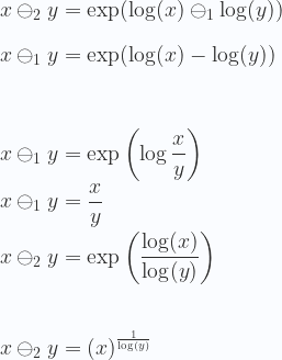 \displaystyle x \ominus_{2} y = \exp(\log(x) \ominus_1 \log(y))  \\ \\  x \ominus_{1} y = \exp(\log(x) - \log(y)) \\ \\  \\ \\  x \ominus_{1} y = \exp \left (\log \frac{x}{y}\right )  \\ \\  x \ominus_{1} y = \frac{x}{y} \\ \\  x \ominus_{2} y = \exp \left (\frac{\log(x)}{\log(y)}\right ) \\ \\ \\ \\ x \ominus_{2} y = \left (x \right )^{\frac{1}{\log(y)}} 