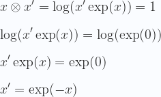\displaystyle x \otimes x'  = \log(x' \exp(x)) = 1\\ \\   \log(x' \exp(x)) = \log(\exp(0)) \\ \\   x' \exp(x) = \exp(0) \\ \\  x' = \exp(-x)  