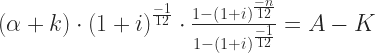\left ( \alpha + k \right )\cdot \left ( 1+i \right )^{\frac{-1}{12}}\cdot \frac{1-\left ( 1+i \right )^{\frac{-n}{12}}}{1-\left ( 1+i \right )^{\frac{-1}{12}}} = A-K 