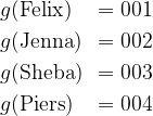 \begin{aligned} &g(\text{Felix}) &= 001\\&g(\text{Jenna}) &= 002\\&g(\text{Sheba}) &= 003\\&g(\text{Piers}) &= 004\end{aligned} 