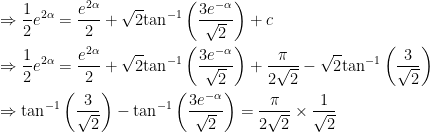 \begin{gathered} \Rightarrow \frac{1}{2}{e^{2\alpha }} = \frac{{{e^{2\alpha }}}}{2} + \sqrt 2 {\tan ^{ - 1}}\left( {\frac{{3{e^{ - \alpha }}}}{{\sqrt 2 }}} \right) + c \hfill \\  \Rightarrow \frac{1}{2}{e^{2\alpha }} = \frac{{{e^{2\alpha }}}}{2} + \sqrt 2 {\tan ^{ - 1}}\left( {\frac{{3{e^{ - \alpha }}}}{{\sqrt 2 }}} \right) + \frac{\pi }{{2\sqrt 2 }} - \sqrt 2 {\tan ^{ - 1}}\left( {\frac{3}{{\sqrt 2 }}} \right) \hfill \\ \Rightarrow {\tan ^{ - 1}}\left( {\frac{3}{{\sqrt 2 }}} \right) - {\tan ^{ - 1}}\left( {\frac{{3{e^{ - \alpha }}}}{{\sqrt 2 }}} \right) = \frac{\pi }{{2\sqrt 2 }} \times \frac{1}{{\sqrt 2 }} \hfill \\ \end{gathered} 