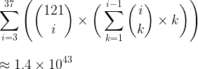 \displaystyle\sum_{i=3}^{37} \Bigg(\binom{121}{i} \times \bigg(\sum_{k=1}^{i-1} \binom{i}{k} \times k\bigg)\Bigg) \\[1em] \approx 1.4\times10^{43}