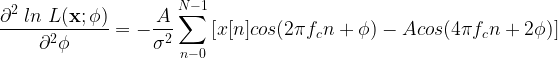 \displaystyle{ \frac{\partial^2 \; ln \; L( \mathbf{x;\phi})}{\partial^2 \phi} = -\frac{A}{\sigma^2} \sum_{n-0}^{N-1} \left[ x[n] cos (2 \pi f_c n + \phi) - A cos( 4 \pi f_c n + 2 \phi) \right] } 