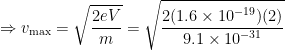 \displaystyle \Rightarrow {{v}_{\max }}=\sqrt{\frac{2eV}{m}}=\sqrt{\frac{2(1.6\times {{10}^{-19}})(2)}{9.1\times {{10}^{-31}}}}
