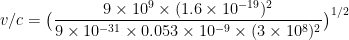 \displaystyle v/c =\big( \frac{ 9 \times 10^9 \times (1.6\times10^{-19})^2 }{ 9\times 10^{-31} \times 0.053\times 10^{-9} \times (3\times10^8)^2 } \big) ^{1/2}