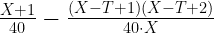 \frac{X+1}{40} - \frac{(X-T+1)(X-T+2)}{40\cdot X}